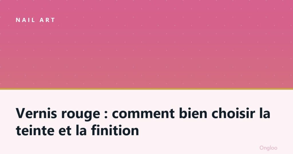 Vernis rouge : comment bien choisir la teinte et la finition